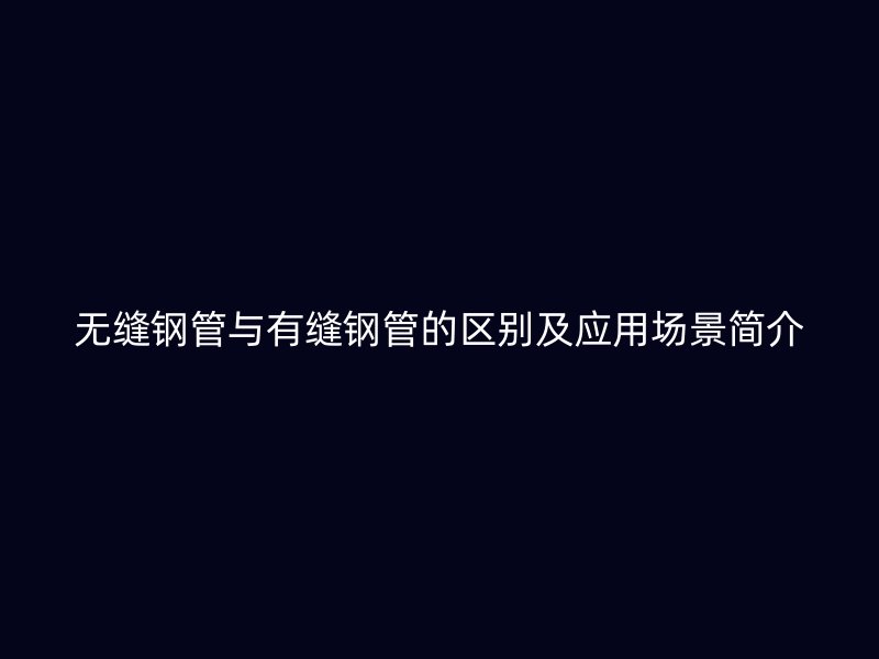 無(wú)縫鋼管與有縫鋼管的區(qū)別及應(yīng)用場(chǎng)景簡(jiǎn)介