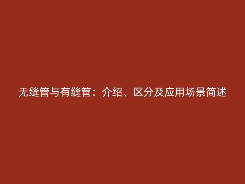 無縫管與有縫管：介紹、區(qū)分及應(yīng)用場(chǎng)景簡(jiǎn)述