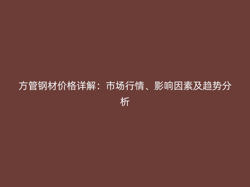 方管鋼材價格詳解：市場行情、影響因素及趨勢分析