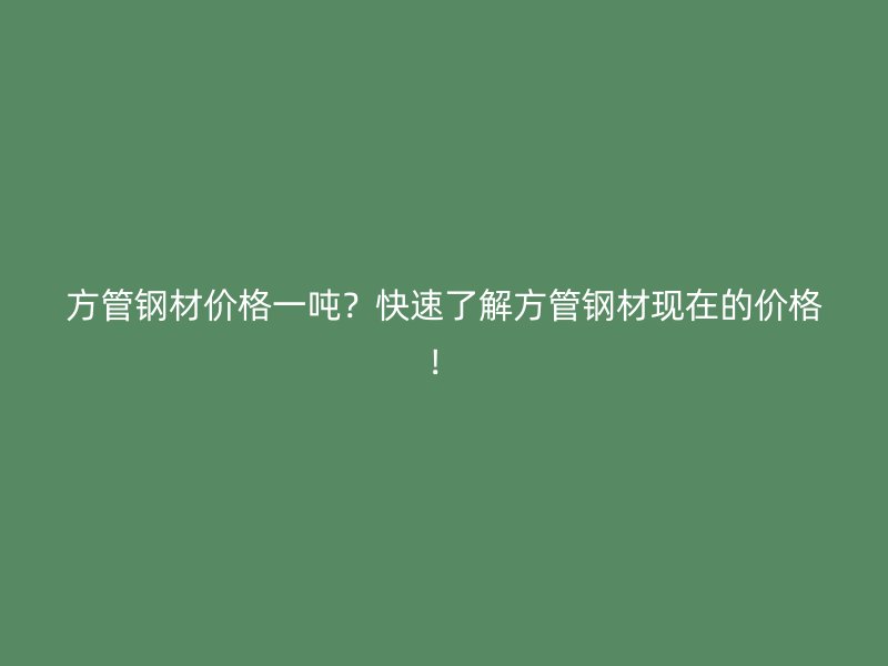 方管鋼材價(jià)格一噸？快速了解方管鋼材現(xiàn)在的價(jià)格！