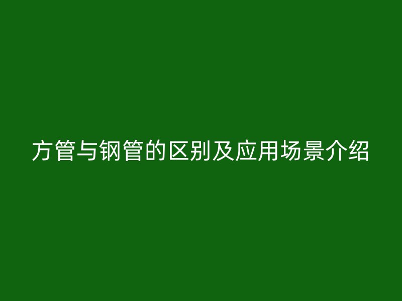 方管與鋼管的區(qū)別及應(yīng)用場(chǎng)景介紹