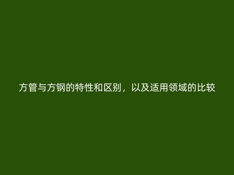 方管與方鋼的特性和區(qū)別，以及適用領域的比較