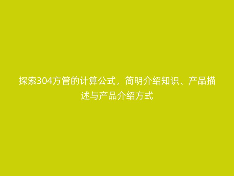 探索304方管的計(jì)算公式，簡(jiǎn)明介紹知識(shí)、產(chǎn)品描述與產(chǎn)品介紹方式