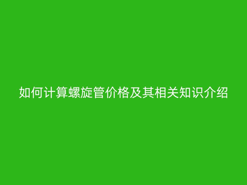 如何計(jì)算螺旋管價(jià)格及其相關(guān)知識介紹