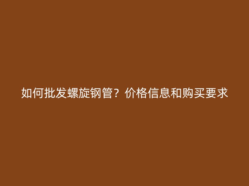 如何批發(fā)螺旋鋼管？?jī)r(jià)格信息和購(gòu)買(mǎi)要求