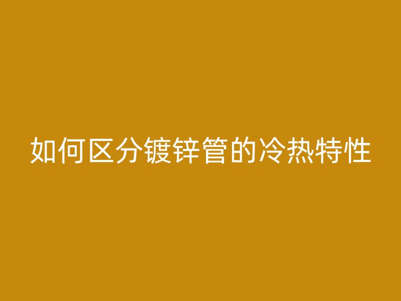 如何區(qū)分鍍鋅管的冷熱特性