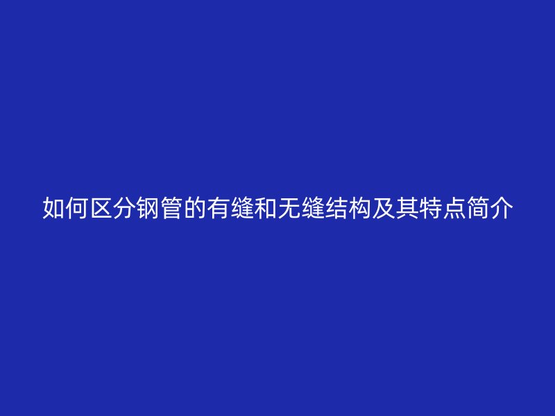 如何區(qū)分鋼管的有縫和無縫結(jié)構(gòu)及其特點(diǎn)簡(jiǎn)介