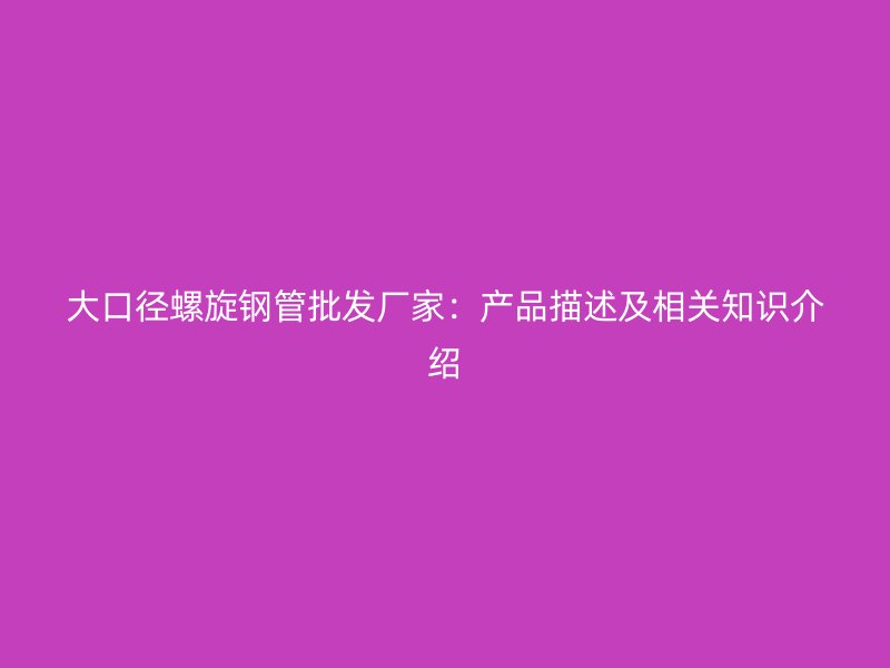 大口徑螺旋鋼管批發(fā)廠(chǎng)家：產(chǎn)品描述及相關(guān)知識(shí)介紹