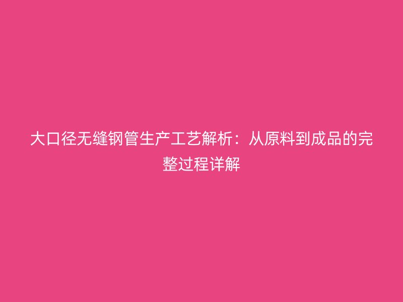 大口徑無縫鋼管生產(chǎn)工藝解析：從原料到成品的完整過程詳解