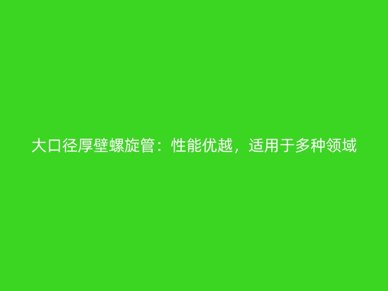 大口徑厚壁螺旋管：性能優(yōu)越，適用于多種領域