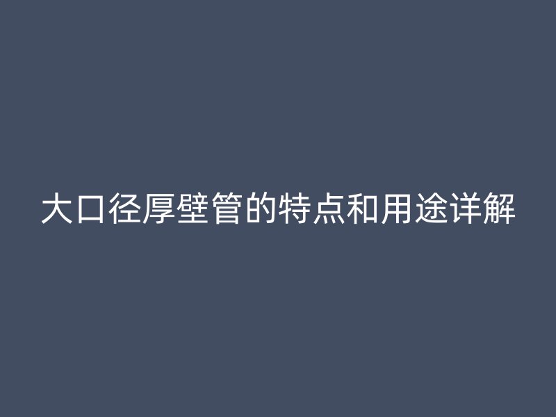 大口徑厚壁管的特點和用途詳解