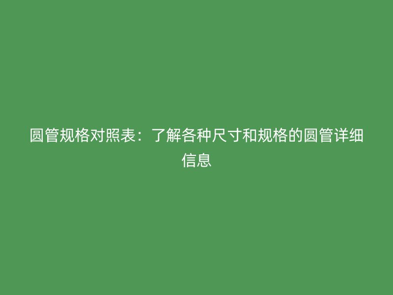 圓管規(guī)格對照表：了解各種尺寸和規(guī)格的圓管詳細信息