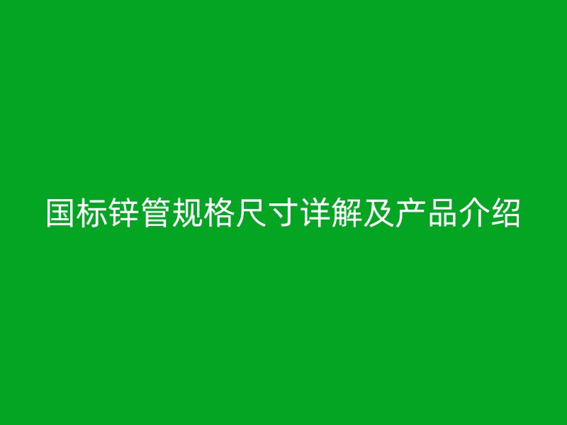國標鋅管規(guī)格尺寸詳解及產(chǎn)品介紹