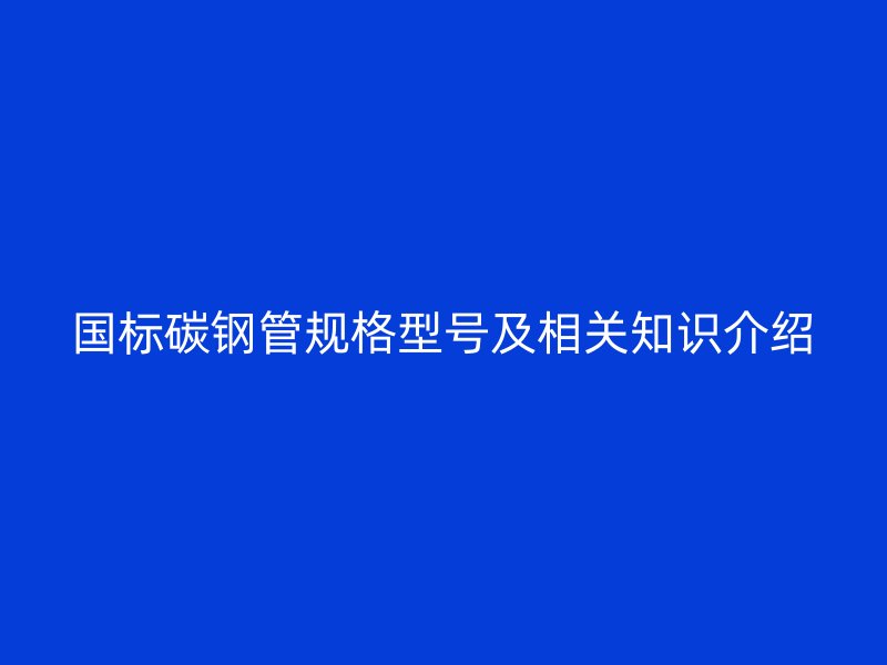 國(guó)標(biāo)碳鋼管規(guī)格型號(hào)及相關(guān)知識(shí)介紹