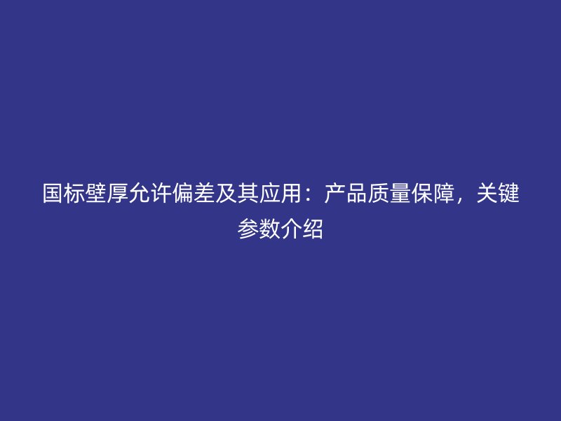 國標(biāo)壁厚允許偏差及其應(yīng)用：產(chǎn)品質(zhì)量保障，關(guān)鍵參數(shù)介紹