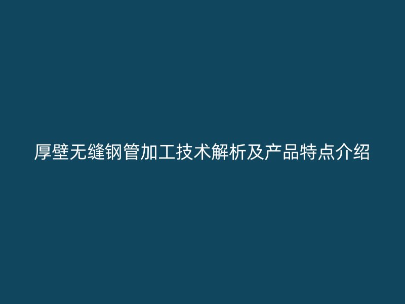 厚壁無縫鋼管加工技術(shù)解析及產(chǎn)品特點介紹