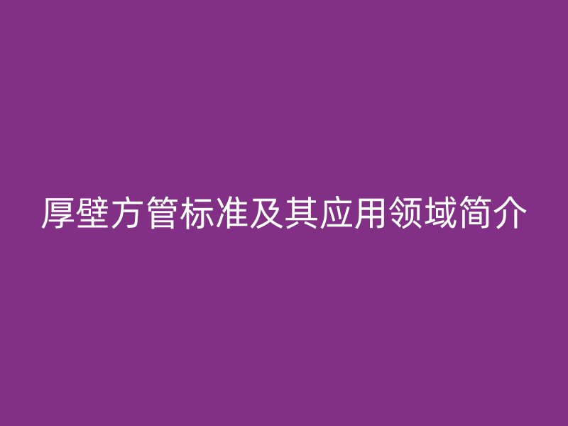 厚壁方管標(biāo)準(zhǔn)及其應(yīng)用領(lǐng)域簡(jiǎn)介