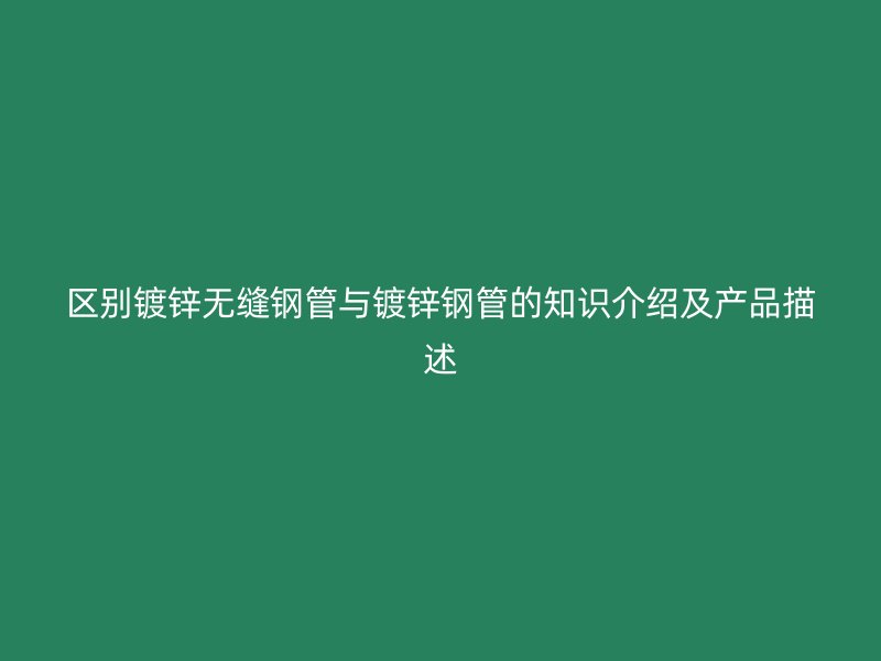區(qū)別鍍鋅無縫鋼管與鍍鋅鋼管的知識介紹及產品描述