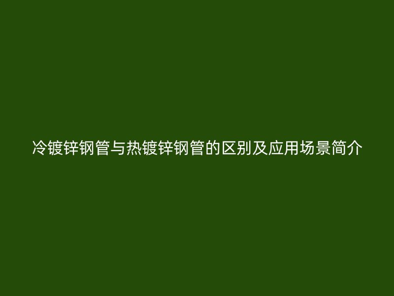 冷鍍鋅鋼管與熱鍍鋅鋼管的區(qū)別及應用場景簡介