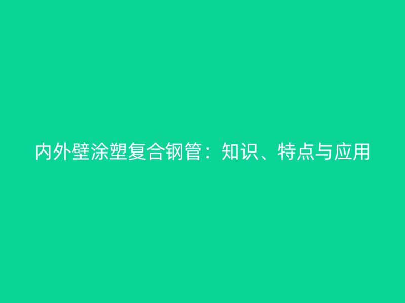 內(nèi)外壁涂塑復(fù)合鋼管：知識(shí)、特點(diǎn)與應(yīng)用