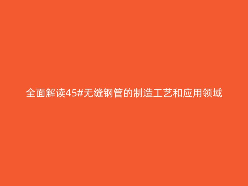 全面解讀45#無縫鋼管的制造工藝和應用領(lǐng)域