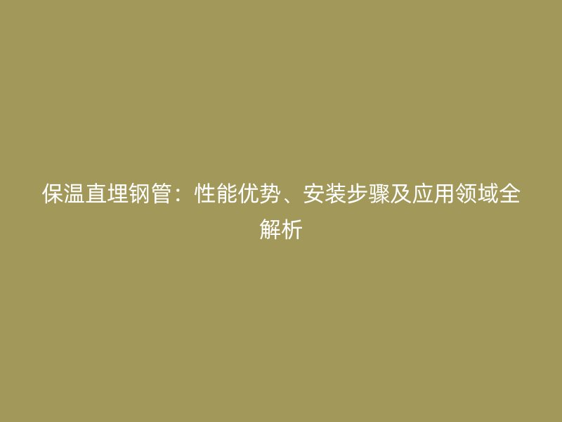 保溫直埋鋼管：性能優(yōu)勢、安裝步驟及應(yīng)用領(lǐng)域全解析