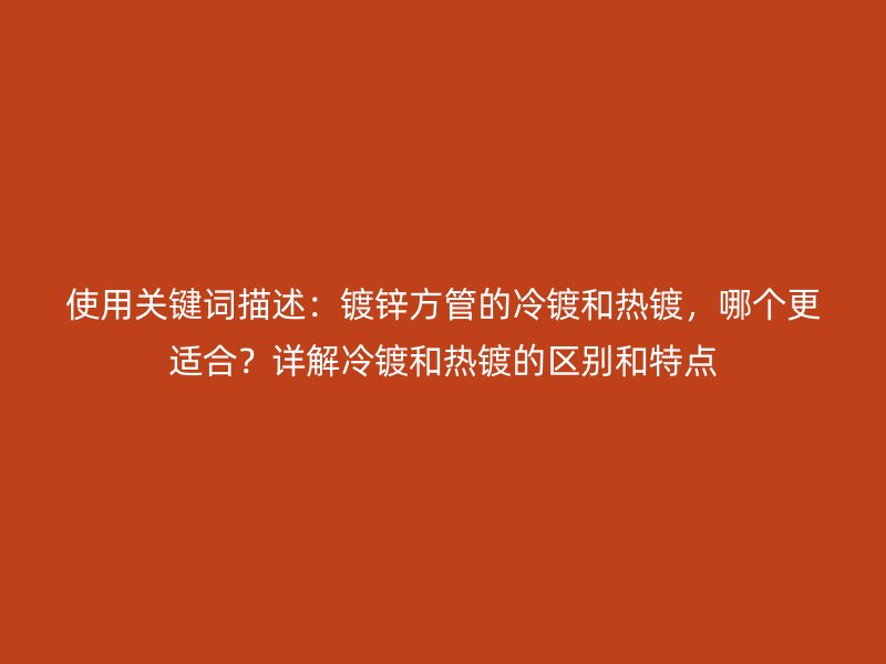 使用關(guān)鍵詞描述：鍍鋅方管的冷鍍和熱鍍，哪個更適合？詳解冷鍍和熱鍍的區(qū)別和特點