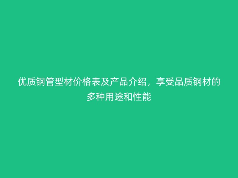 優(yōu)質(zhì)鋼管型材價(jià)格表及產(chǎn)品介紹，享受品質(zhì)鋼材的多種用途和性能