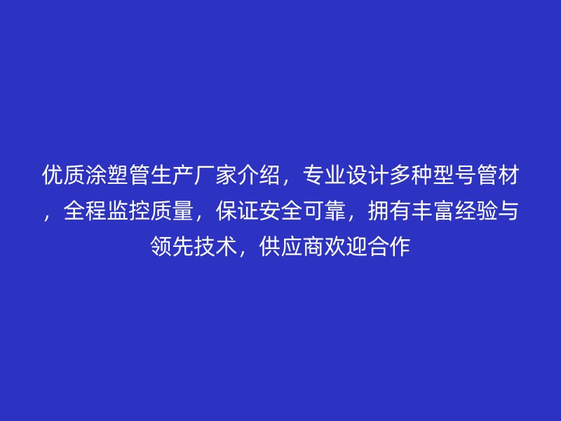 優(yōu)質(zhì)涂塑管生產(chǎn)廠家介紹，專業(yè)設(shè)計多種型號管材，全程監(jiān)控質(zhì)量，保證安全可靠，擁有豐富經(jīng)驗與領(lǐng)先技術(shù)，供應(yīng)商歡迎合作