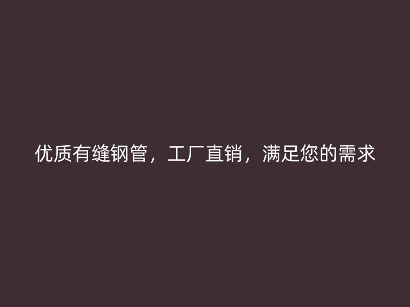 優(yōu)質(zhì)有縫鋼管，工廠直銷，滿足您的需求
