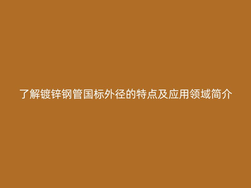 了解鍍鋅鋼管國標(biāo)外徑的特點及應(yīng)用領(lǐng)域簡介