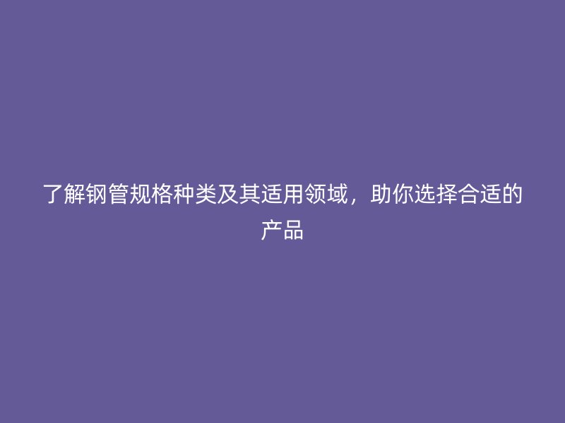 了解鋼管規(guī)格種類及其適用領域，助你選擇合適的產品