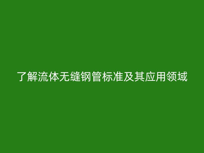 了解流體無縫鋼管標(biāo)準及其應(yīng)用領(lǐng)域