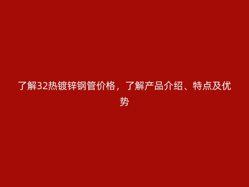 了解32熱鍍鋅鋼管價(jià)格，了解產(chǎn)品介紹、特點(diǎn)及優(yōu)勢(shì)