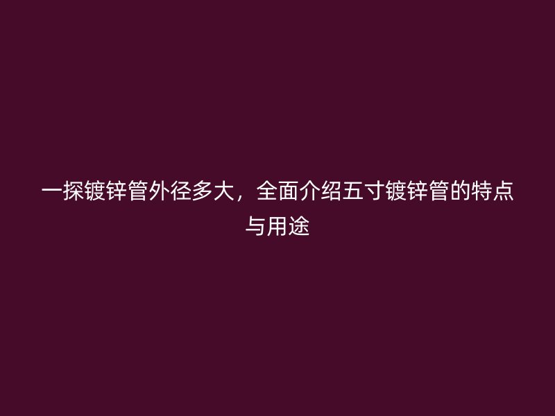 一探鍍鋅管外徑多大，全面介紹五寸鍍鋅管的特點與用途