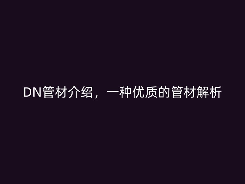 DN管材介紹，一種優(yōu)質(zhì)的管材解析