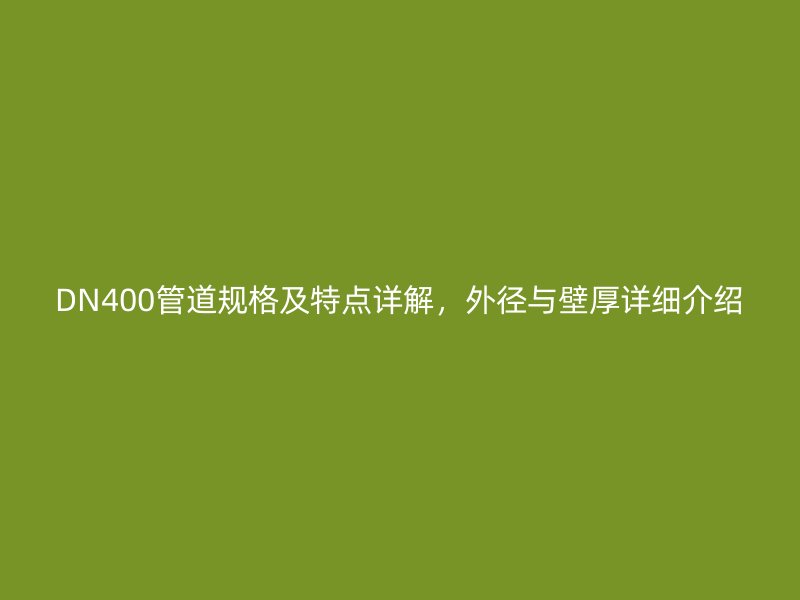 DN400管道規(guī)格及特點(diǎn)詳解，外徑與壁厚詳細(xì)介紹