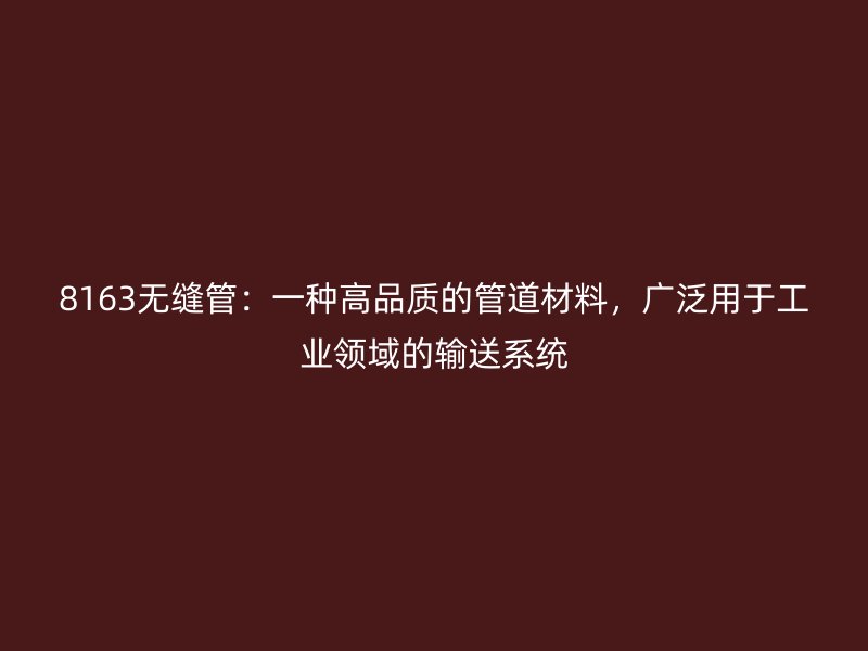 8163無縫管：一種高品質(zhì)的管道材料，廣泛用于工業(yè)領(lǐng)域的輸送系統(tǒng)