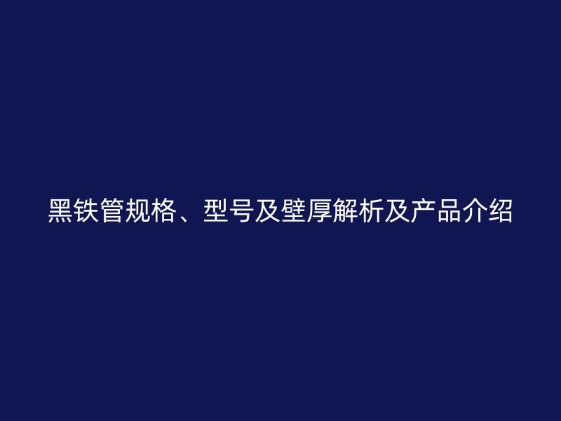 黑鐵管規(guī)格、型號及壁厚解析及產(chǎn)品介紹
