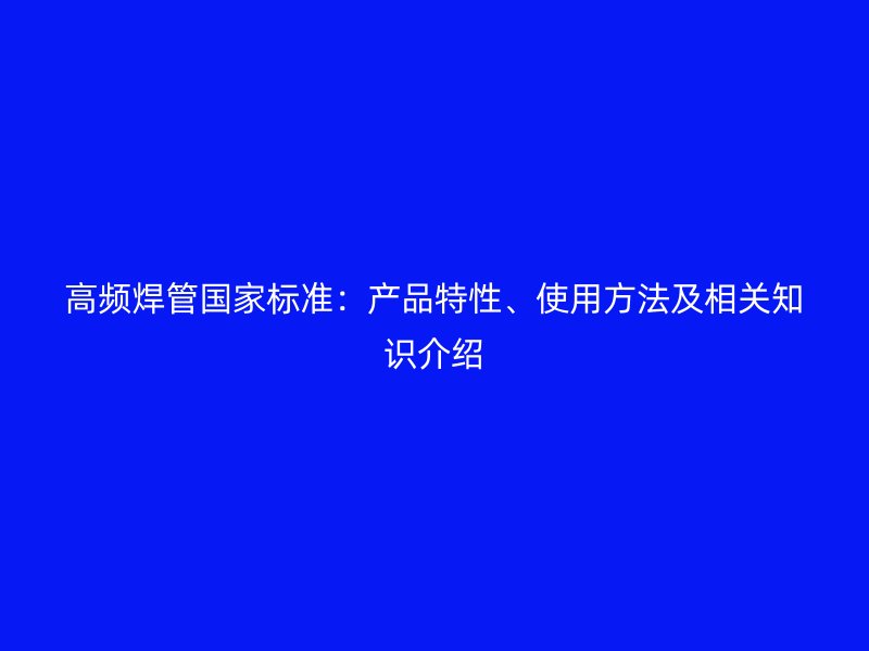 高頻焊管國家標(biāo)準(zhǔn)：產(chǎn)品特性、使用方法及相關(guān)知識介紹