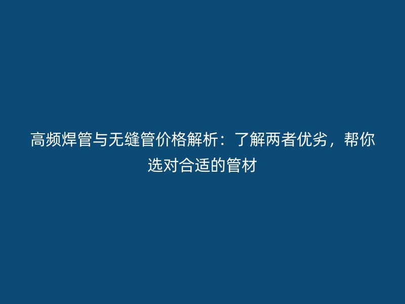 高頻焊管與無縫管價格解析：了解兩者優(yōu)劣，幫你選對合適的管材