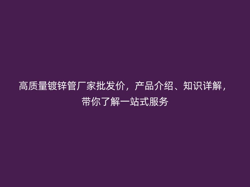 高質(zhì)量鍍鋅管廠家批發(fā)價，產(chǎn)品介紹、知識詳解，帶你了解一站式服務
