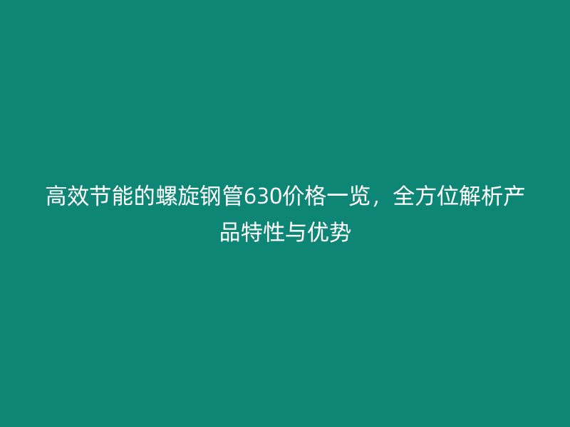 高效節(jié)能的螺旋鋼管630價(jià)格一覽，全方位解析產(chǎn)品特性與優(yōu)勢(shì)
