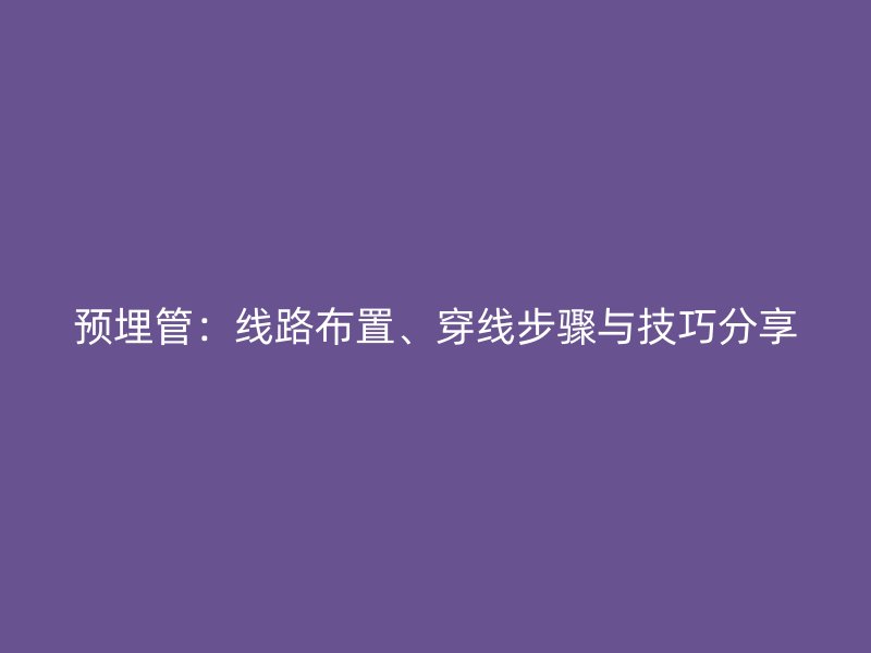 預(yù)埋管：線路布置、穿線步驟與技巧分享