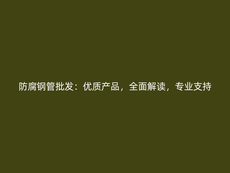 防腐鋼管批發(fā)：優(yōu)質(zhì)產(chǎn)品，全面解讀，專業(yè)支持