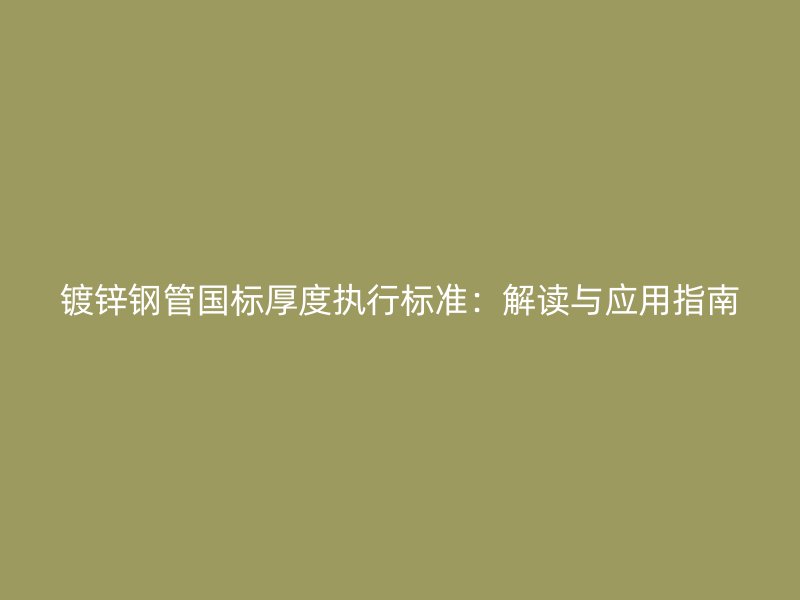 鍍鋅鋼管國標(biāo)厚度執(zhí)行標(biāo)準(zhǔn)：解讀與應(yīng)用指南