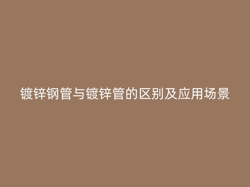 鍍鋅鋼管與鍍鋅管的區(qū)別及應用場景