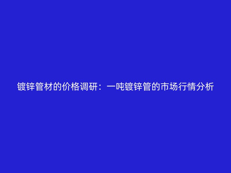 鍍鋅管材的價(jià)格調(diào)研：一噸鍍鋅管的市場(chǎng)行情分析