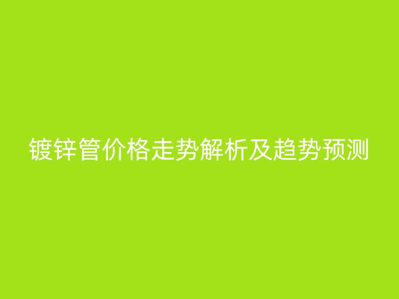 鍍鋅管價格走勢解析及趨勢預(yù)測