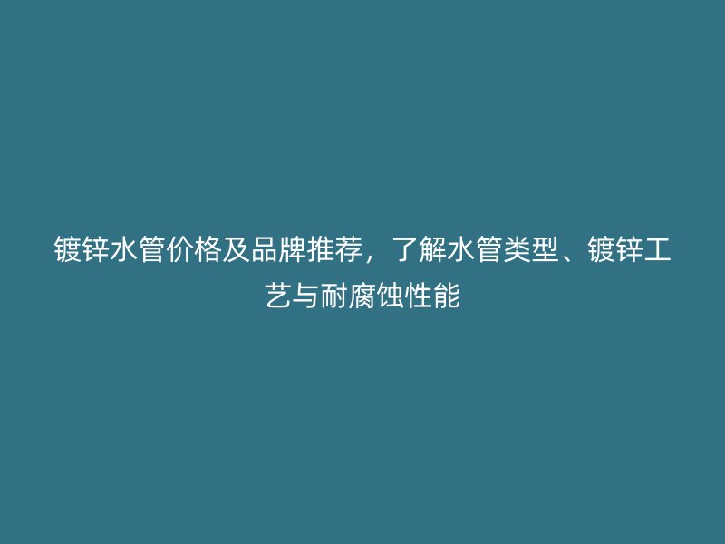 鍍鋅水管價格及品牌推薦，了解水管類型、鍍鋅工藝與耐腐蝕性能